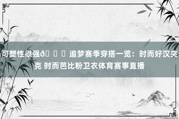 可塑性很强😎追梦赛季穿搭一览：时而好汉夹克 时而芭比粉卫衣体育赛事直播