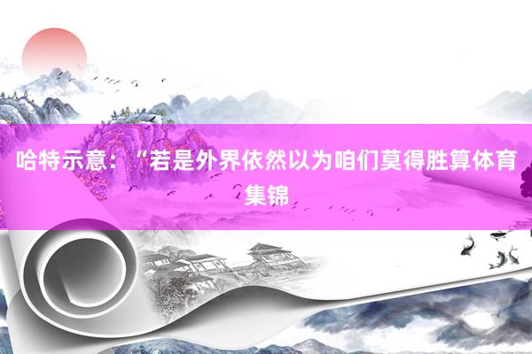 哈特示意：“若是外界依然以为咱们莫得胜算体育集锦