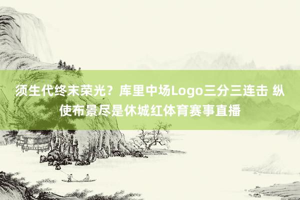 须生代终末荣光？库里中场Logo三分三连击 纵使布景尽是休城红体育赛事直播