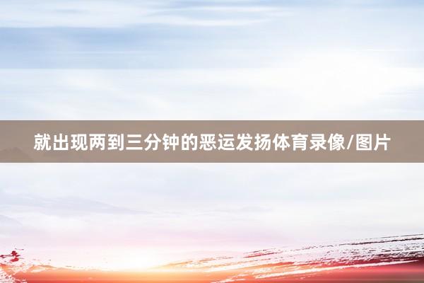 就出现两到三分钟的恶运发扬体育录像/图片