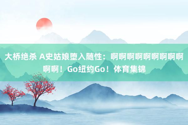大桥绝杀 A史姑娘堕入随性：啊啊啊啊啊啊啊啊啊啊啊！Go纽约Go！体育集锦