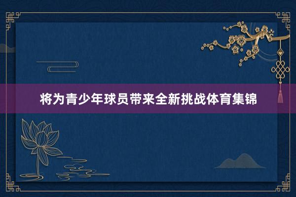 将为青少年球员带来全新挑战体育集锦