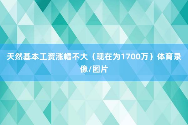 天然基本工资涨幅不大（现在为1700万）体育录像/图片