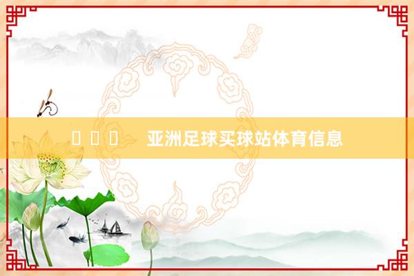 ​​​    亚洲足球买球站体育信息