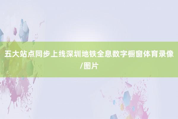 五大站点同步上线深圳地铁全息数字橱窗体育录像/图片