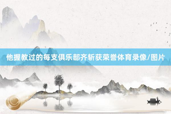 他握教过的每支俱乐部齐斩获荣誉体育录像/图片