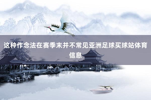 这种作念法在赛季末并不常见亚洲足球买球站体育信息