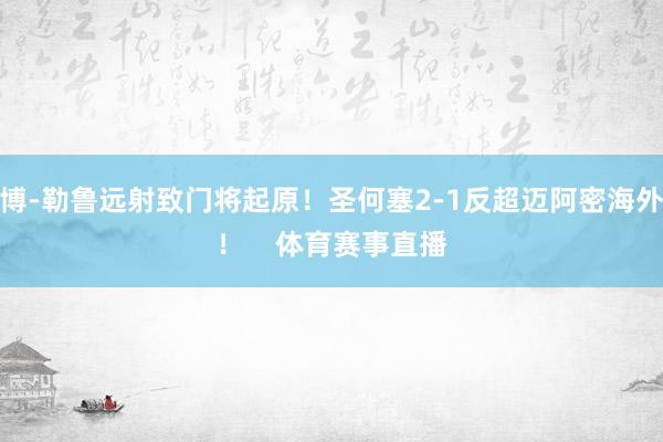 博-勒鲁远射致门将起原！圣何塞2-1反超迈阿密海外！    体育赛事直播