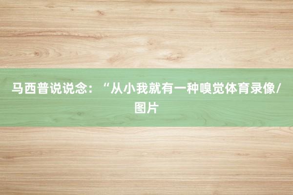 马西普说说念：“从小我就有一种嗅觉体育录像/图片