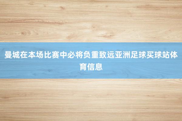 曼城在本场比赛中必将负重致远亚洲足球买球站体育信息