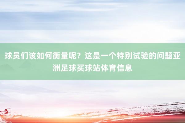 球员们该如何衡量呢？这是一个特别试验的问题亚洲足球买球站体育信息