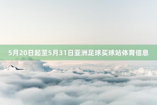 5月20日起至5月31日亚洲足球买球站体育信息