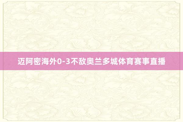 迈阿密海外0-3不敌奥兰多城体育赛事直播