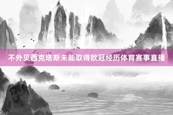 不外贝西克塔斯未能取得欧冠经历体育赛事直播