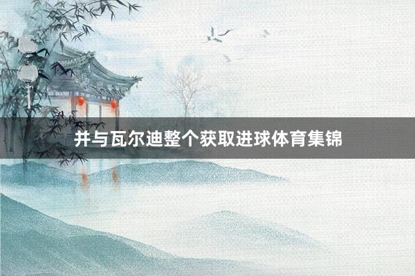 并与瓦尔迪整个获取进球体育集锦