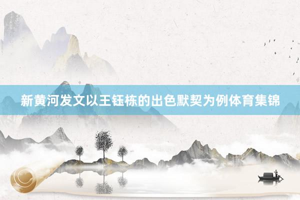 新黄河发文以王钰栋的出色默契为例体育集锦