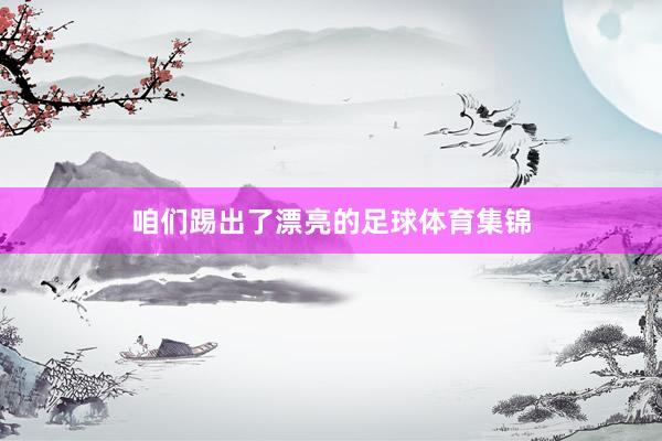 咱们踢出了漂亮的足球体育集锦