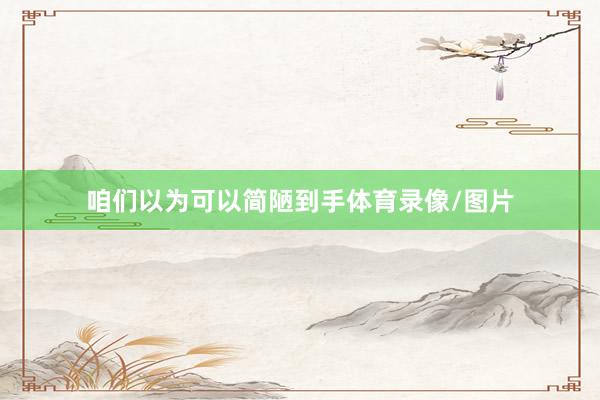 咱们以为可以简陋到手体育录像/图片