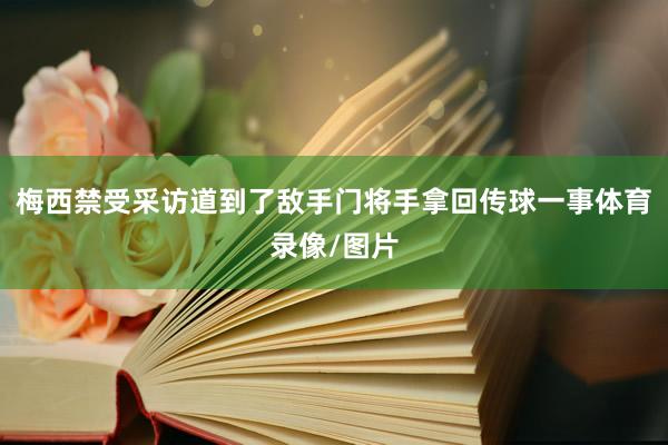 梅西禁受采访道到了敌手门将手拿回传球一事体育录像/图片