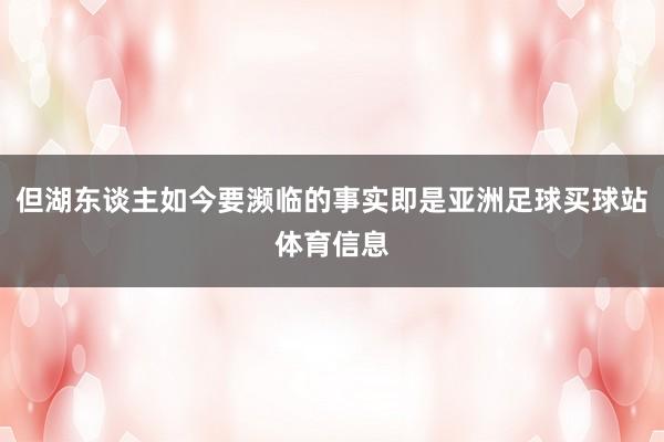 但湖东谈主如今要濒临的事实即是亚洲足球买球站体育信息