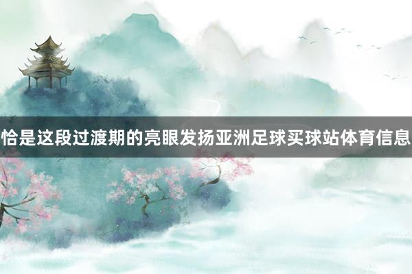 恰是这段过渡期的亮眼发扬亚洲足球买球站体育信息