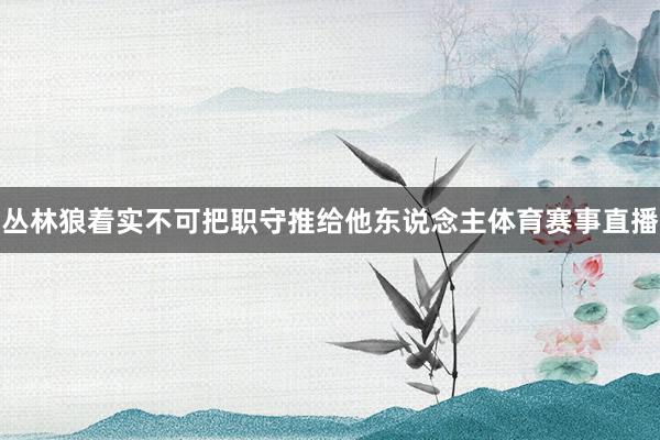 丛林狼着实不可把职守推给他东说念主体育赛事直播