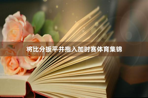 将比分扳平并拖入加时赛体育集锦
