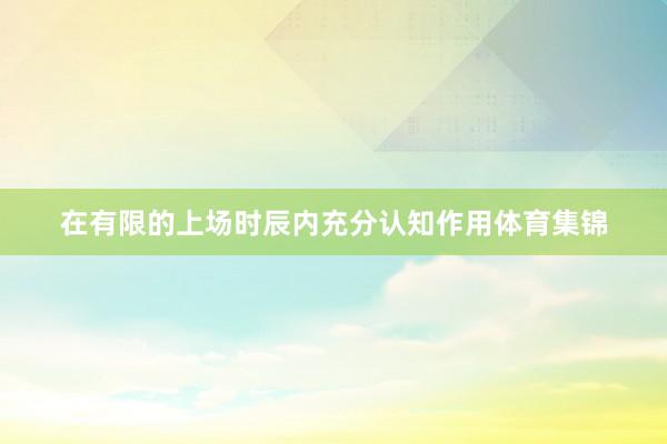 在有限的上场时辰内充分认知作用体育集锦