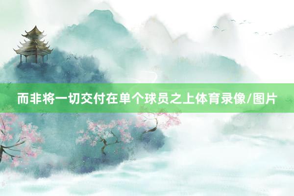 而非将一切交付在单个球员之上体育录像/图片