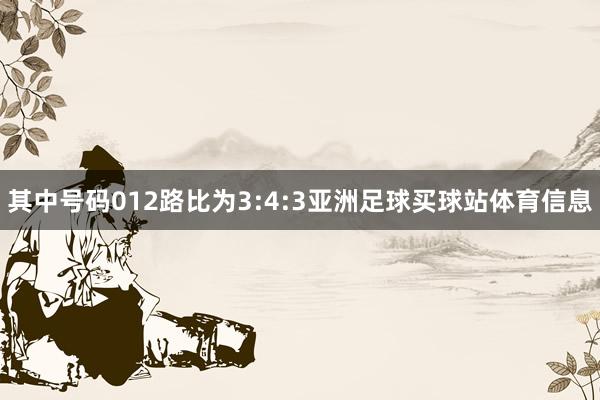 其中号码012路比为3:4:3亚洲足球买球站体育信息