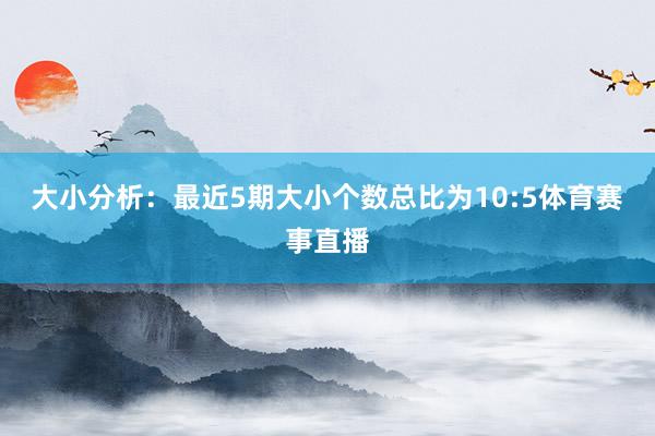 大小分析：最近5期大小个数总比为10:5体育赛事直播