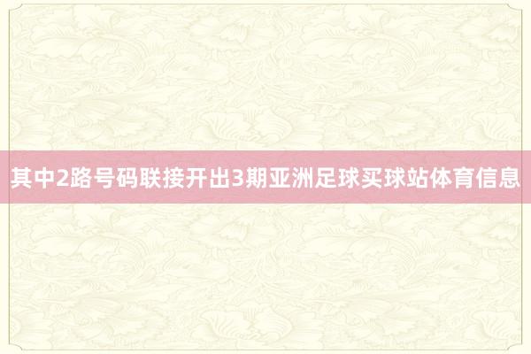 其中2路号码联接开出3期亚洲足球买球站体育信息