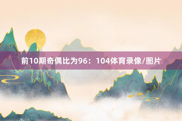 前10期奇偶比为96：104体育录像/图片