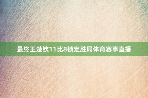 最终王楚钦11比8锁定胜局体育赛事直播
