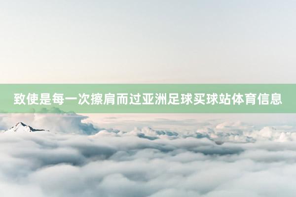 致使是每一次擦肩而过亚洲足球买球站体育信息