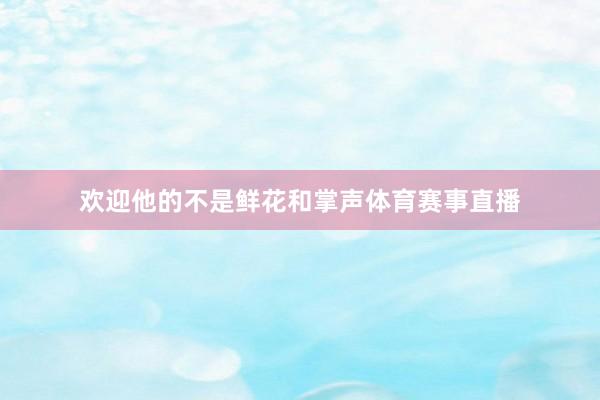 欢迎他的不是鲜花和掌声体育赛事直播