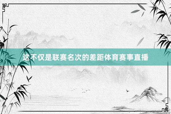 这不仅是联赛名次的差距体育赛事直播