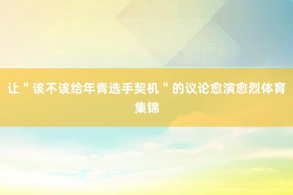 让＂该不该给年青选手契机＂的议论愈演愈烈体育集锦