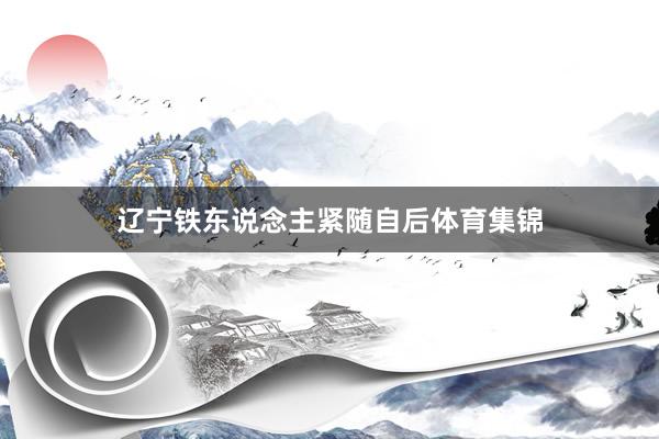 辽宁铁东说念主紧随自后体育集锦