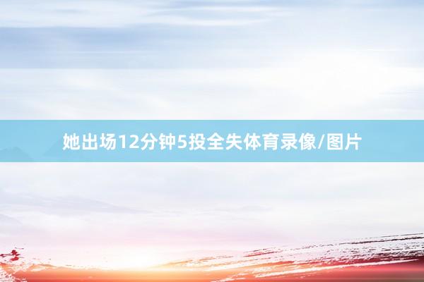 她出场12分钟5投全失体育录像/图片