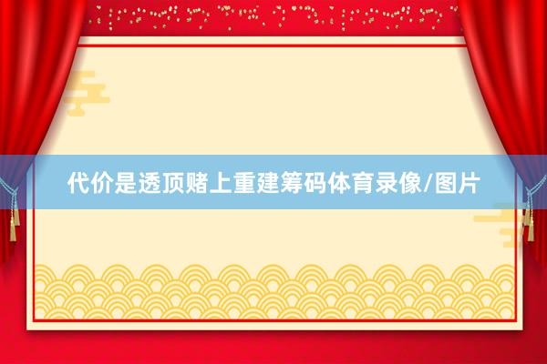 代价是透顶赌上重建筹码体育录像/图片