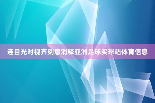 连目光对视齐刻意消释亚洲足球买球站体育信息