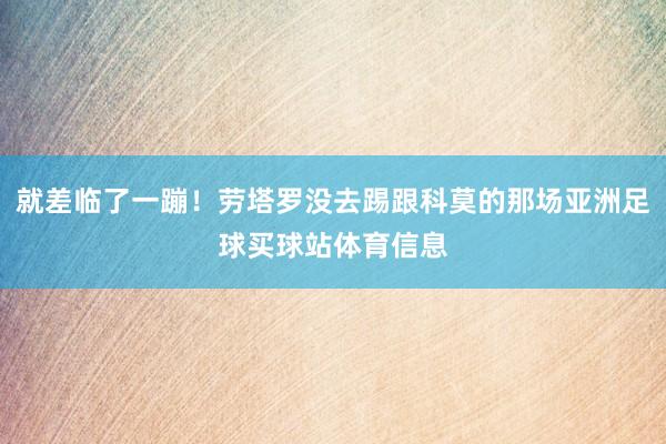 就差临了一蹦！劳塔罗没去踢跟科莫的那场亚洲足球买球站体育信息