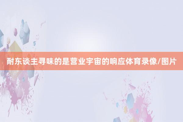 耐东谈主寻味的是营业宇宙的响应体育录像/图片