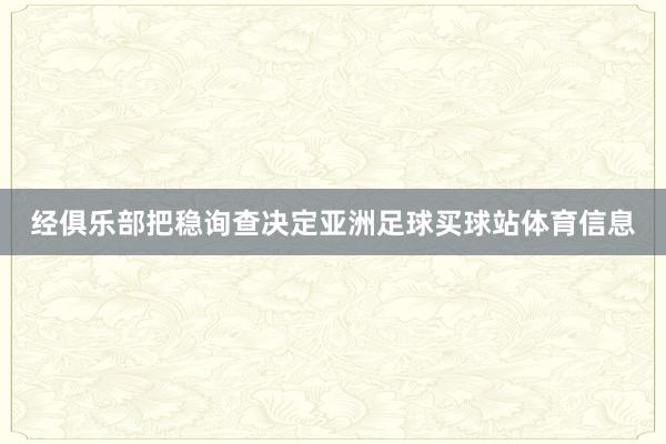 经俱乐部把稳询查决定亚洲足球买球站体育信息