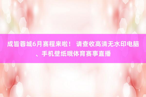 成皆蓉城6月赛程来啦！ 请查收高清无水印电脑、手机壁纸哦体育