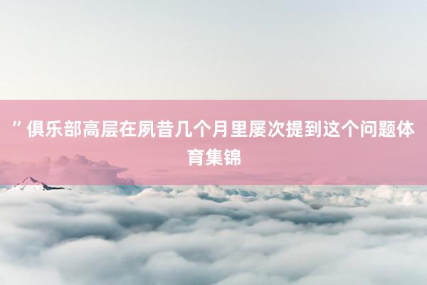 ”俱乐部高层在夙昔几个月里屡次提到这个问题体育集锦