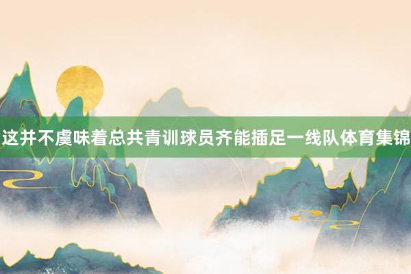 这并不虞味着总共青训球员齐能插足一线队体育集锦