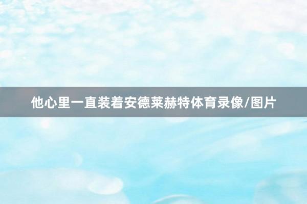 他心里一直装着安德莱赫特体育录像/图片