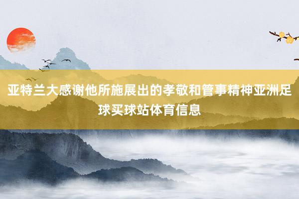 亚特兰大感谢他所施展出的孝敬和管事精神亚洲足球买球站体育信息